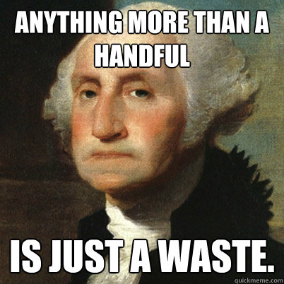 Anything more than a handful is just a waste. - Anything more than a handful is just a waste.  told you so washington