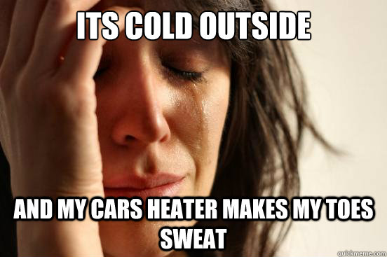 ITS COLD OUTSIDE AND MY CARS HEATER MAKES MY TOES SWEAT  First World Problems