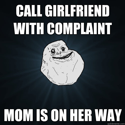 call girlfriend with complaint mom is on her way  Forever Alone