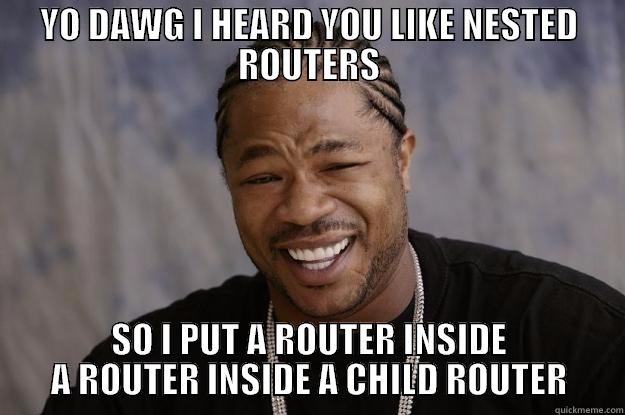 Nested router - YO DAWG I HEARD YOU LIKE NESTED ROUTERS SO I PUT A ROUTER INSIDE A ROUTER INSIDE A CHILD ROUTER Xzibit meme