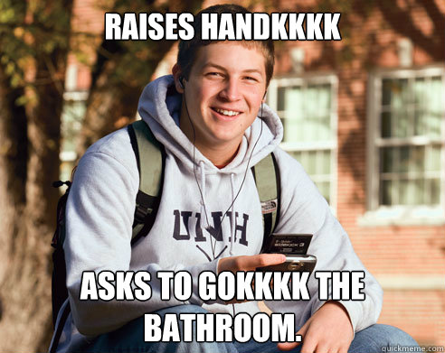Raises Handkkkk Asks to gokkkk the bathroom.  College Freshman