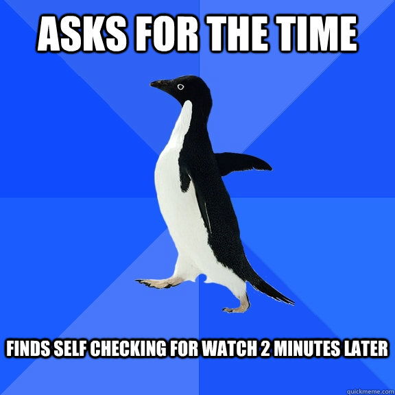 Asks for the time  finds self checking for watch 2 minutes later   Socially Awkward Penguin