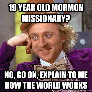 19 year old mormon missionary? No, go on, explain to me how the world works  Creepy Wonka