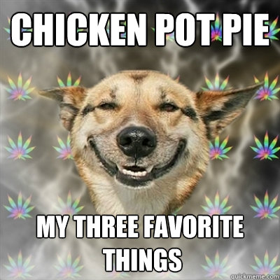 Chicken pot pie my three favorite
 things  Stoner Dog
