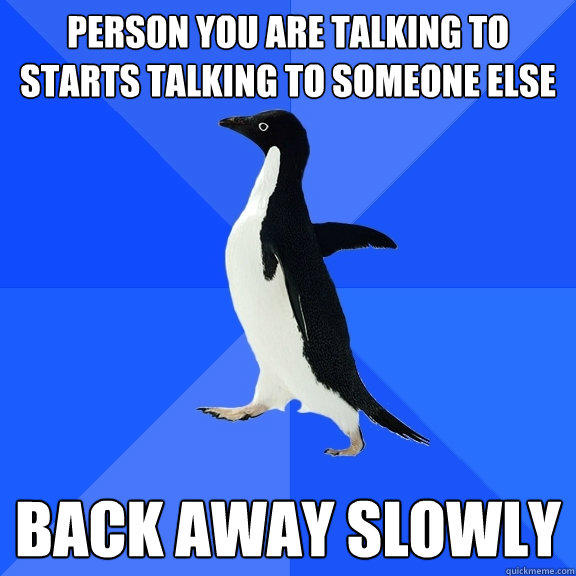 Person you are talking to starts talking to someone else back away slowly  Socially Awkward Penguin