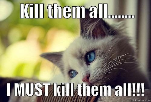       KILL THEM ALL........         I MUST KILL THEM ALL!!!  First World Problems Cat