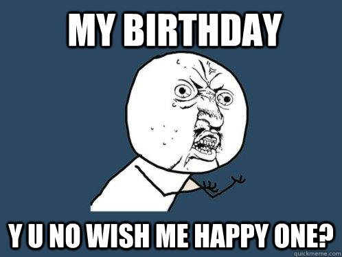  my birthday y u no wish me happy one?  Y U No