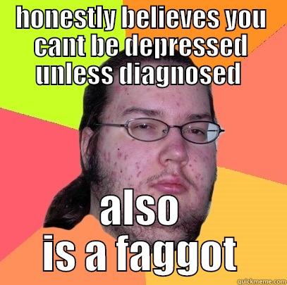 HONESTLY BELIEVES YOU CANT BE DEPRESSED UNLESS DIAGNOSED  ALSO IS A FAGGOT Butthurt Dweller