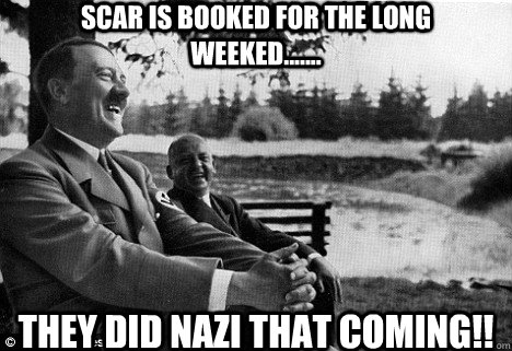 SCAR IS BOOKED FOR THE LONG WEEKED....... THEY DID NAZI THAT COMING!!  