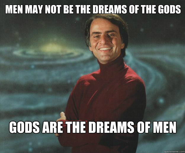 Men may not be the dreams of the gods gods are the dreams of men  