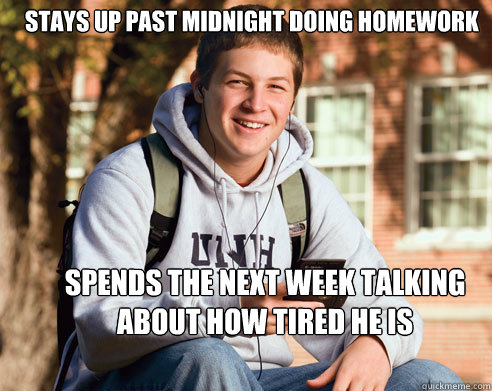 stays up past midnight doing homework spends the next week talking about how tired he is  College Freshman