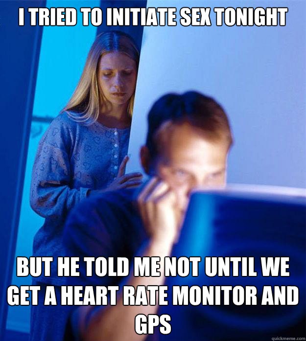 I tried to initiate sex tonight But he told me not until We get a heart rate monitor and GPS  Redditors Wife