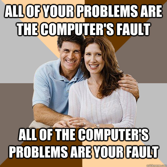 All of your problems are the computer's fault All of the computer's problems are your fault - All of your problems are the computer's fault All of the computer's problems are your fault  Scumbag Parents