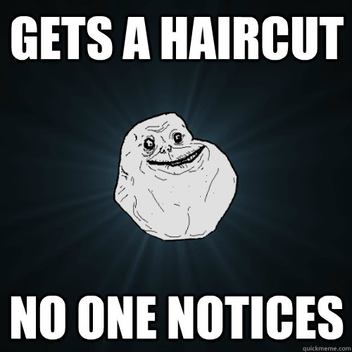 gets a haircut No one notices  Forever Alone