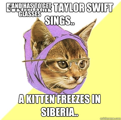 Everytime Taylor Swift sings.. A kitten freezes in Siberia.. ...and has to get glasses  Hipster Kitty