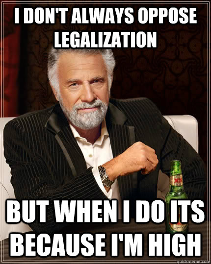 I don't always oppose legalization but when i do its because i'm high - I don't always oppose legalization but when i do its because i'm high  Misc