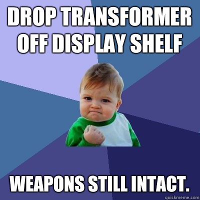 Drop Transformer off display shelf Weapons still intact.   Success Kid