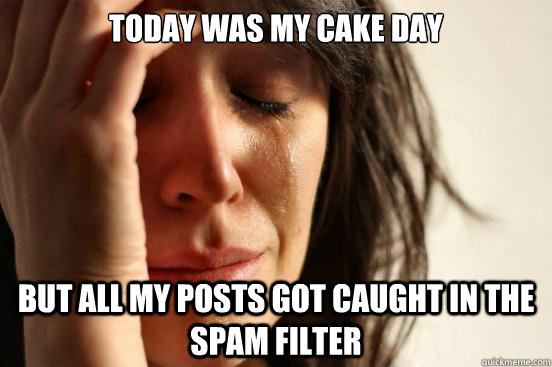 today was my cake day but all my posts got caught in the spam filter  First World Problems