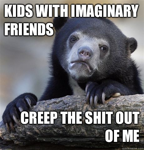 Kids with imaginary friends  Creep the shit out of me  Confession Bear