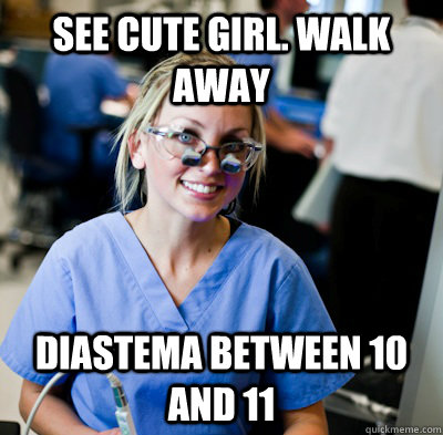 See cute girl. walk away diastema between 10 and 11    overworked dental student