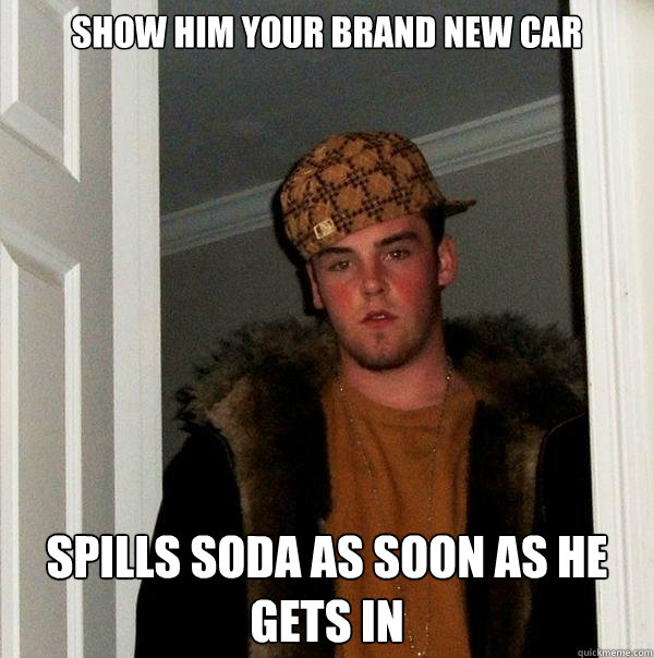 show him your brand new car spills soda as soon as he gets in  Scumbag Steve