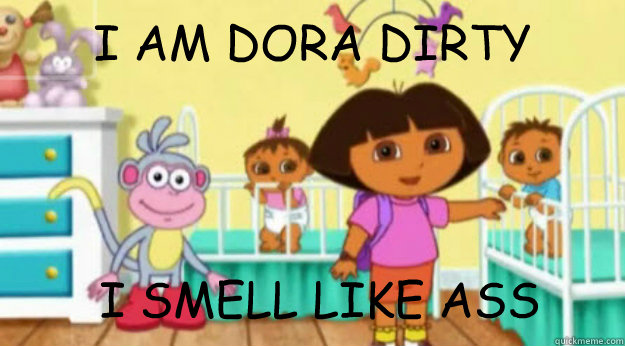 I AM DORA DIRTY  I SMELL LIKE ASS  