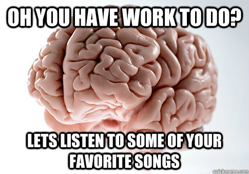 oh you have work to do? lets listen to some of your favorite songs  Scumbag Brain
