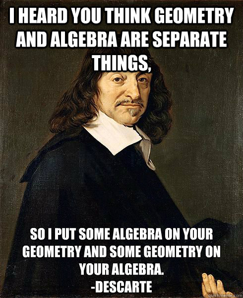 I heard you think Geometry and Algebra are separate things, So I put some algebra on your Geometry and some Geometry on your algebra.
-Descarte - I heard you think Geometry and Algebra are separate things, So I put some algebra on your Geometry and some Geometry on your algebra.
-Descarte  Descarte Math