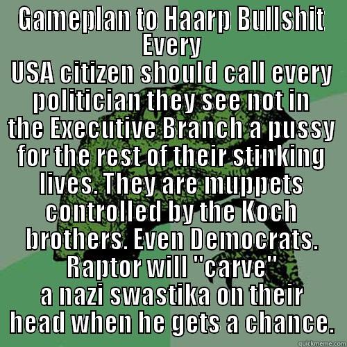 GAMEPLAN TO HAARP BULLSHIT EVERY USA CITIZEN SHOULD CALL EVERY POLITICIAN THEY SEE NOT IN THE EXECUTIVE BRANCH A PUSSY FOR THE REST OF THEIR STINKING LIVES. THEY ARE MUPPETS CONTROLLED BY THE KOCH BROTHERS. EVEN DEMOCRATS. RAPTOR WILL 