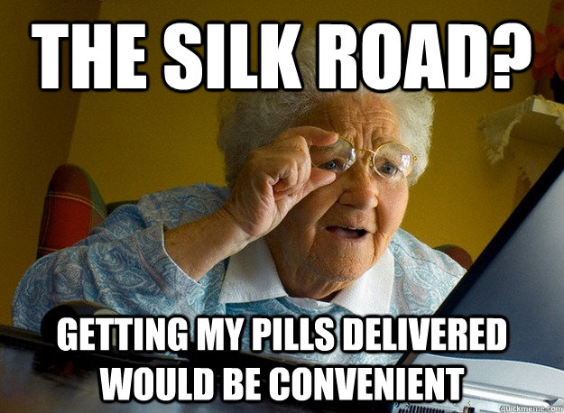 the silk road? getting my pills delivered would be convenient  Grandma finds the Internet
