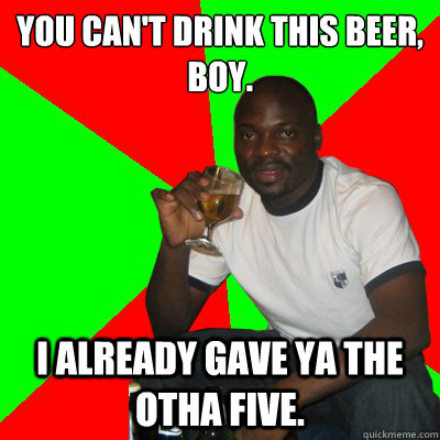 You can't drink this beer, boy.
 I already gave ya the otha five.  Low Expectations Black Father