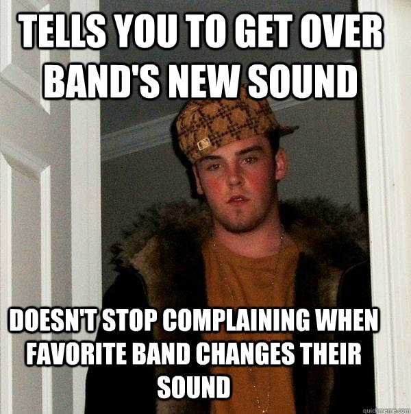 Tells you to get over band's new sound doesn't stop complaining when favorite band changes their sound  Scumbag Steve