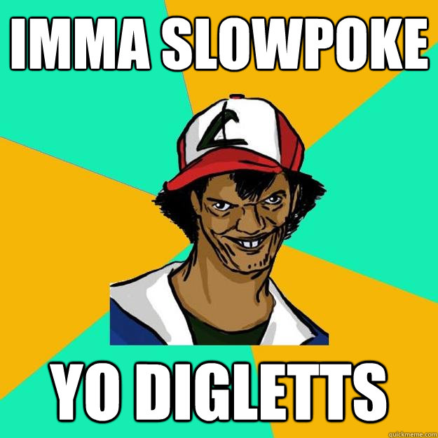 Imma slowpoke yo digletts  Ash Pedreiro