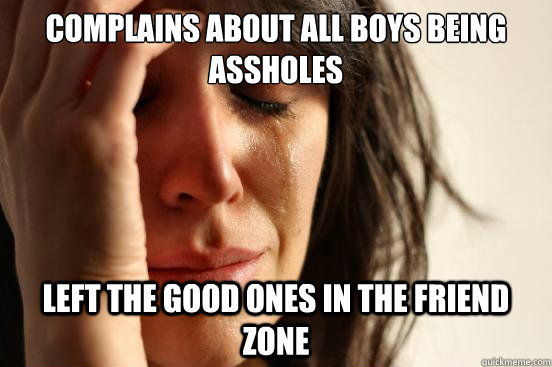 complains about all boys being assholes left the good ones in the friend zone  First World Problems