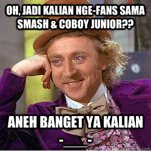 oh, jadi kalian nge-fans sama smash & coboy junior?? aneh banget ya kalian -___-  Condescending Wonka