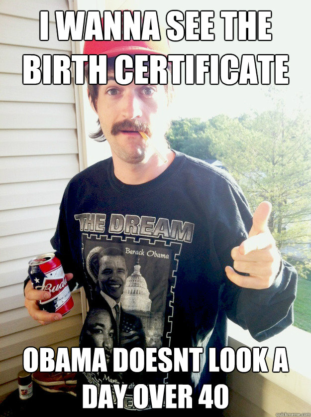 i wanna see the birth certificate obama doesnt look a day over 40  