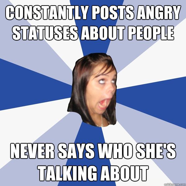 Constantly posts angry statuses about people Never says who she's talking about  Annoying Facebook Girl