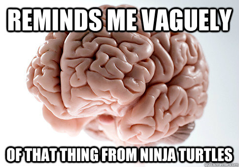 REMINDS ME VAGUELY OF THAT THING FROM NINJA TURTLES  Scumbag Brain