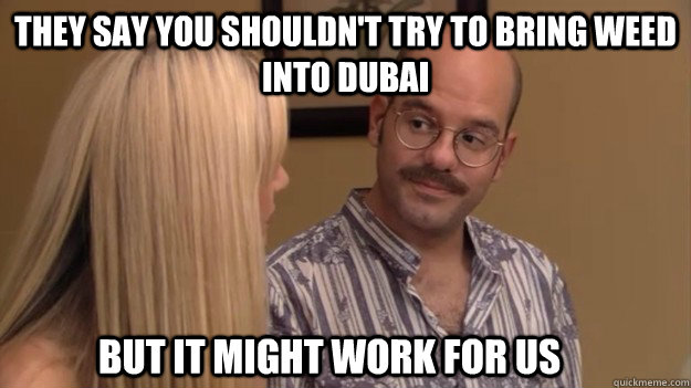 they say you shouldn't try to bring weed into dubai but it might work for us  