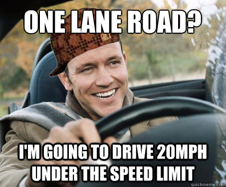One lane road? I'm going to drive 20mph under the speed limit  SCUMBAG DRIVER