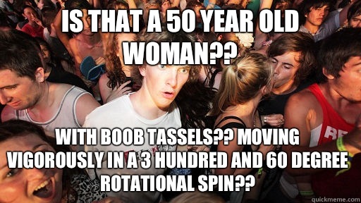 Is that a 50 year old woman?? With boob tassels?? Moving vigorously in a 3 hundred and 60 degree rotational spin?? - Is that a 50 year old woman?? With boob tassels?? Moving vigorously in a 3 hundred and 60 degree rotational spin??  Sudden Clarity Clarence