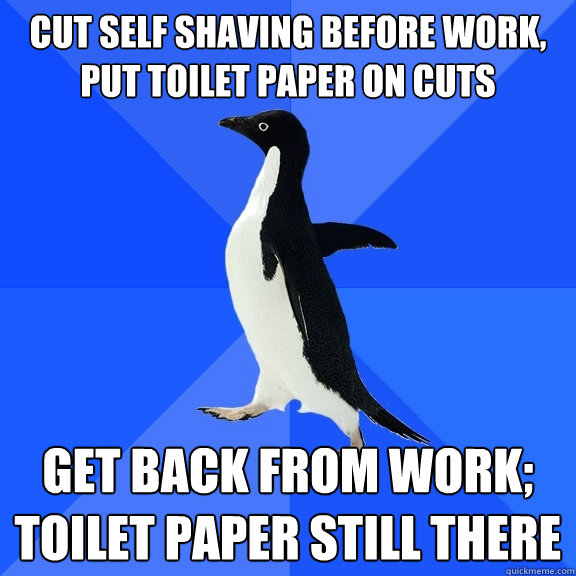 Cut self shaving before work, put toilet paper on cuts Get back from work; toilet paper still there  Socially Awkward Penguin