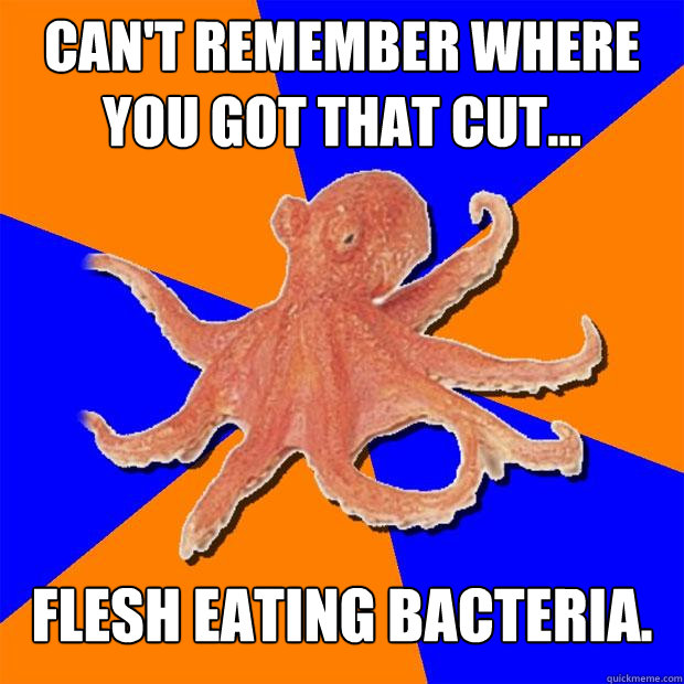 can't remember where you got that cut... FLESH EATING BACTERIA.  Online Diagnosis Octopus
