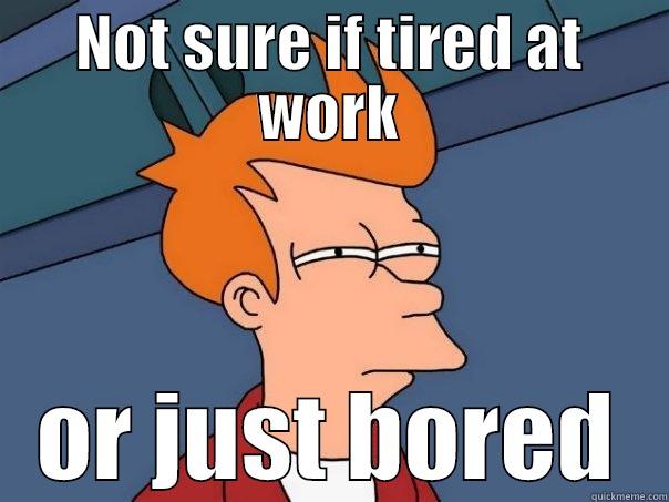 NOT SURE IF TIRED AT WORK OR JUST BORED Futurama Fry