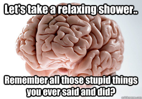 Let's take a relaxing shower.. Remember all those stupid things you ever said and did?  Scumbag Brain