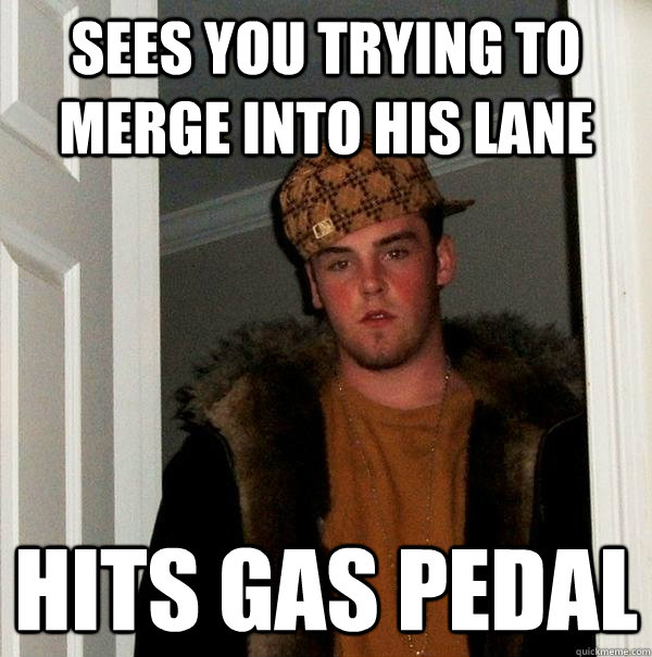 Sees you trying to merge into his lane Hits gas pedal  Scumbag Steve