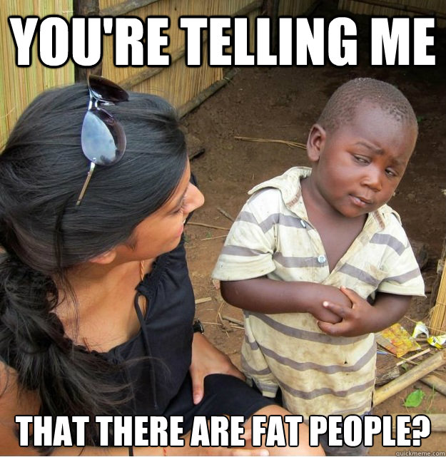 You're telling me  that there are fat people?  Skeptical Third World Kid