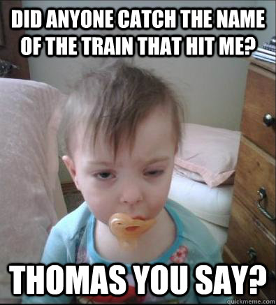 Did anyone catch the name of the train that hit me? Thomas you say? - Did anyone catch the name of the train that hit me? Thomas you say?  Party Toddler