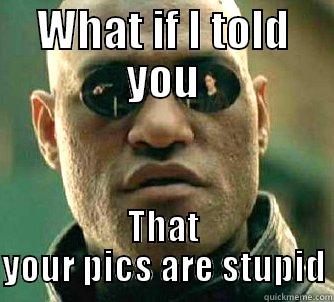 WHAT IF I TOLD YOU THAT YOUR PICS ARE STUPID Matrix Morpheus