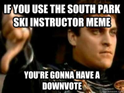 If you use the south park ski instructor meme  you're gonna have a downvote  Downvoting Roman